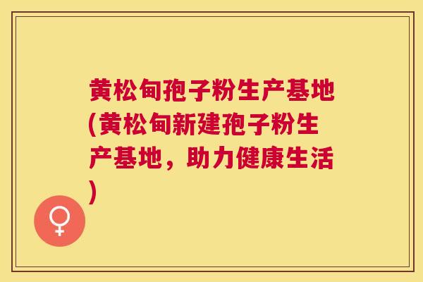 黄松甸孢子粉生产基地(黄松甸新建孢子粉生产基地,助力健康生活) 黄松甸孢子粉生产基地(黄松甸新建孢子粉生产基地,助力健康生活)