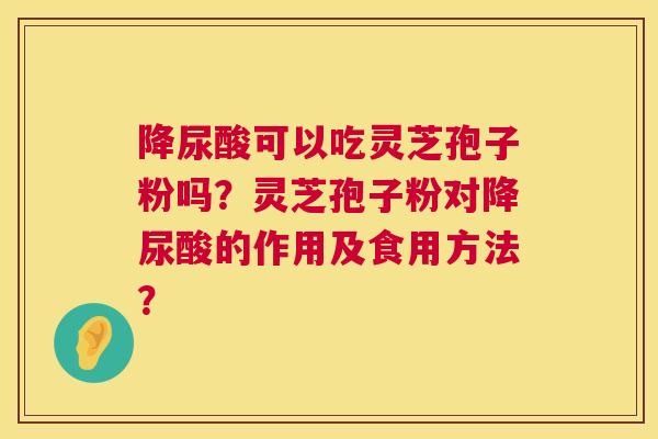 降尿酸可以吃灵芝孢子粉吗？灵芝孢子粉对降尿酸的作用及食用方法？