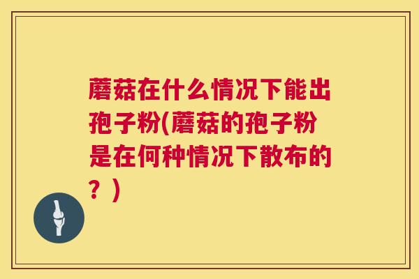 蘑菇在什么情况下能出孢子粉(蘑菇的孢子粉是在何种情况下散布的?) 蘑菇在什么情况下能出孢子粉(蘑菇的孢子粉是在何种情况下散布的?)