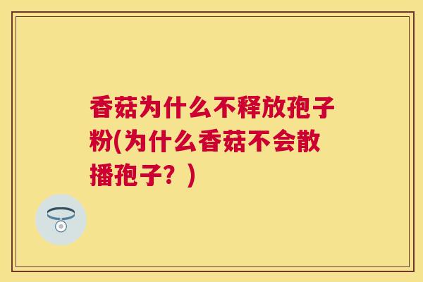 香菇为什么不释放孢子粉(为什么香菇不会散播孢子？)