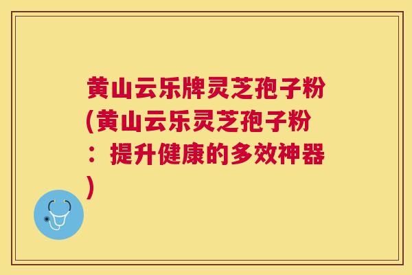 黄山云乐牌灵芝孢子粉(黄山云乐灵芝孢子粉:提升健康的多效神器) 黄山云乐牌灵芝孢子粉(黄山云乐灵芝孢子粉:提升健康的多效神器)