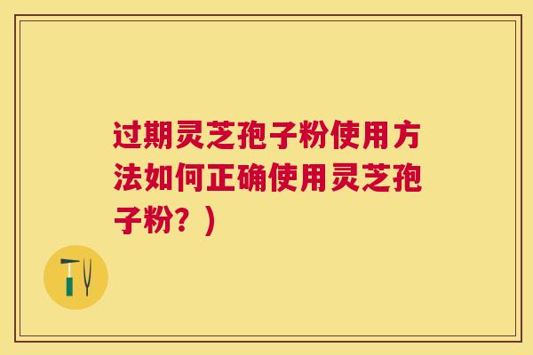 过期灵芝孢子粉使用方法如何正确使用灵芝孢子粉?) 过期灵芝孢子粉使用方法如何正确使用灵芝孢子粉?)