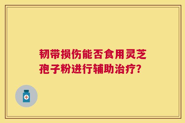 韧带损伤能否食用灵芝孢子粉进行辅助? 韧带损伤能否食用灵芝孢子粉进行辅助?