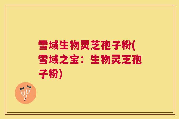 雪域生物灵芝孢子粉(雪域之宝:生物灵芝孢子粉) 雪域生物灵芝孢子粉(雪域之宝:生物灵芝孢子粉)