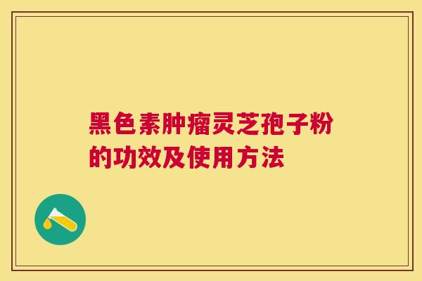 黑色素灵芝孢子粉的功效及使用方法