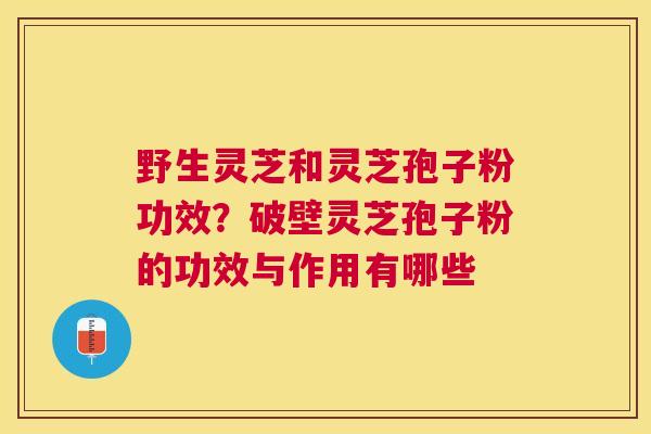 野生灵芝和灵芝孢子粉功效?破壁灵芝孢子粉的功效与作用有哪些 野生灵芝和灵芝孢子粉功效?破壁灵芝孢子粉的功效与作用有哪些