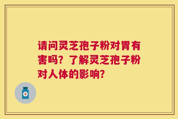 请问灵芝孢子粉对胃有害吗?了解灵芝孢子粉对人体的影响? 请问灵芝孢子粉对胃有害吗?了解灵芝孢子粉对人体的影响?