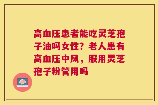 高患者能吃灵芝孢子油吗女性?老人患有高中风,服用灵芝孢子粉管用吗 高患者能吃灵芝孢子油吗女性?老人患有高中风,服用灵芝孢子粉管用吗
