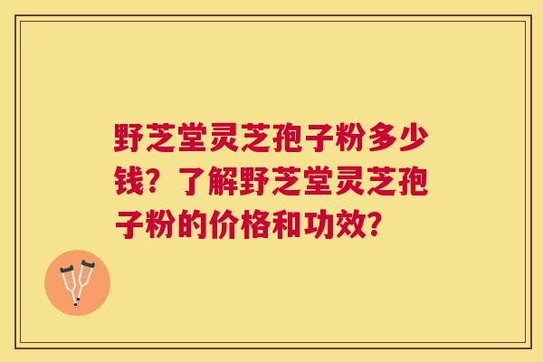 野芝堂灵芝孢子粉多少钱?了解野芝堂灵芝孢子粉的价格和功效? 野芝堂灵芝孢子粉多少钱?了解野芝堂灵芝孢子粉的价格和功效?