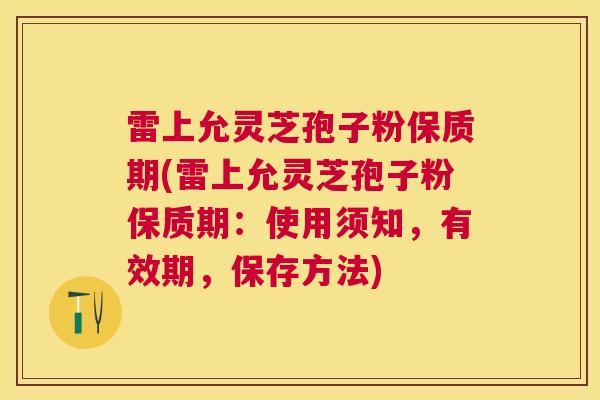 雷上允灵芝孢子粉保质期(雷上允灵芝孢子粉保质期：使用须知，有效期，保存方法)