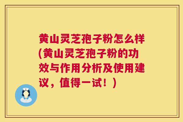 黄山灵芝孢子粉怎么样(黄山灵芝孢子粉的功效与作用分析及使用建议，值得一试！)