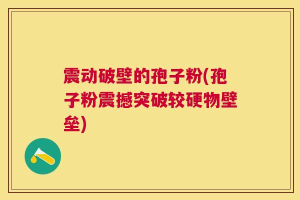 震动破壁的孢子粉(孢子粉震撼突破较硬物壁垒) 震动破壁的孢子粉(孢子粉震撼突破较硬物壁垒)