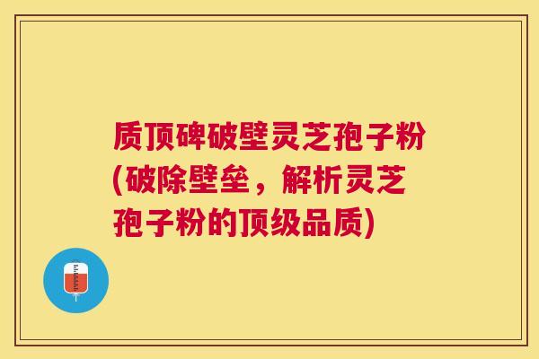 质顶碑破壁灵芝孢子粉(破除壁垒,解析灵芝孢子粉的品质) 质顶碑破壁灵芝孢子粉(破除壁垒,解析灵芝孢子粉的品质)