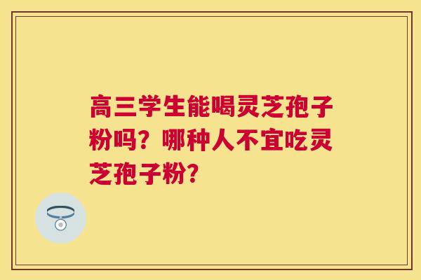 高三学生能喝灵芝孢子粉吗？哪种人不宜吃灵芝孢子粉？