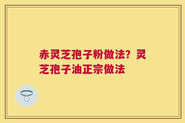 赤灵芝孢子粉做法?灵芝孢子油正宗做法 赤灵芝孢子粉做法?灵芝孢子油正宗做法