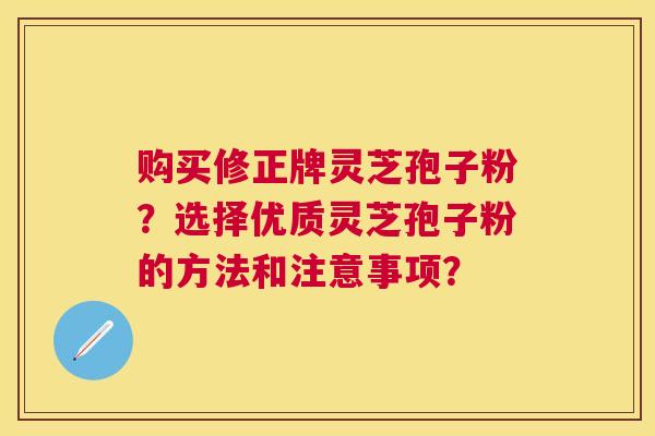 购买修正牌灵芝孢子粉?选择优质灵芝孢子粉的方法和注意事项? 购买修正牌灵芝孢子粉?选择优质灵芝孢子粉的方法和注意事项?