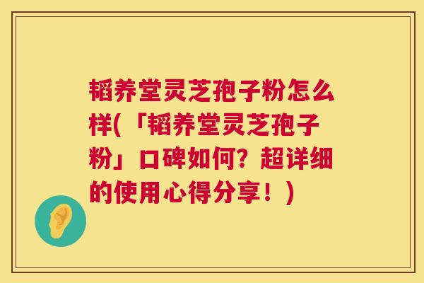 韬养堂灵芝孢子粉怎么样(「韬养堂灵芝孢子粉」口碑如何?超详细的使用心得分享!) 韬养堂灵芝孢子粉怎么样(「韬养堂灵芝孢子粉」口碑如何?超详细的使用心得分享!)
