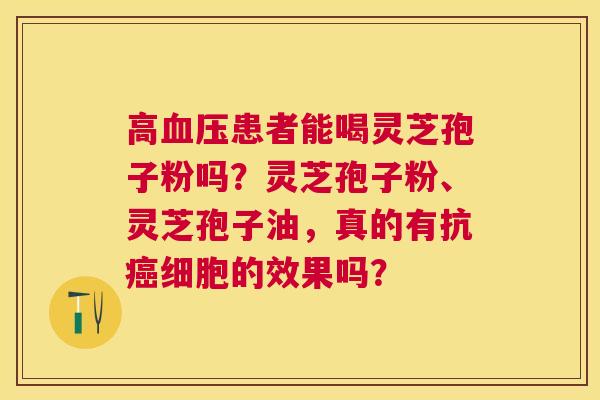 高患者能喝灵芝孢子粉吗？灵芝孢子粉、灵芝孢子油，真的有抗细胞的效果吗？