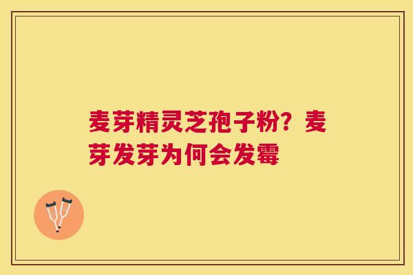 麦芽精灵芝孢子粉?麦芽发芽为何会发霉 麦芽精灵芝孢子粉?麦芽发芽为何会发霉