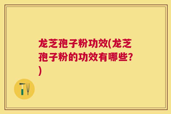 龙芝孢子粉功效(龙芝孢子粉的功效有哪些?) 龙芝孢子粉功效(龙芝孢子粉的功效有哪些?)