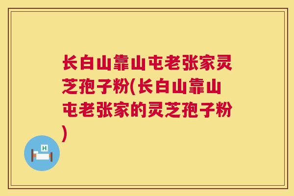 长白山靠山屯老张家灵芝孢子粉(长白山靠山屯老张家的灵芝孢子粉)