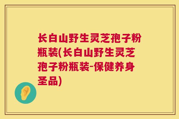 长白山野生灵芝孢子粉瓶装(长白山野生灵芝孢子粉瓶装-保健养身圣品)