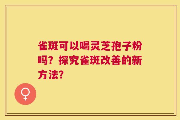 雀斑可以喝灵芝孢子粉吗?探究雀斑改善的新方法? 雀斑可以喝灵芝孢子粉吗?探究雀斑改善的新方法?