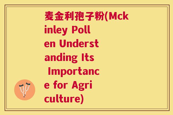 麦金利孢子粉(Mckinley Pollen Understanding Its Importance for Agriculture) 麦金利孢子粉(Mckinley Pollen Understanding Its Importance for Agriculture)