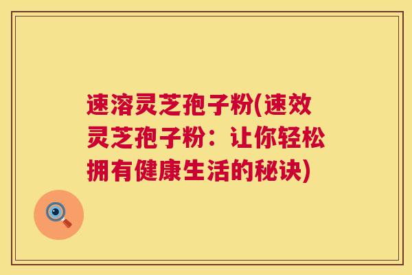 速溶灵芝孢子粉(速效灵芝孢子粉:让你轻松拥有健康生活的秘诀) 速溶灵芝孢子粉(速效灵芝孢子粉:让你轻松拥有健康生活的秘诀)
