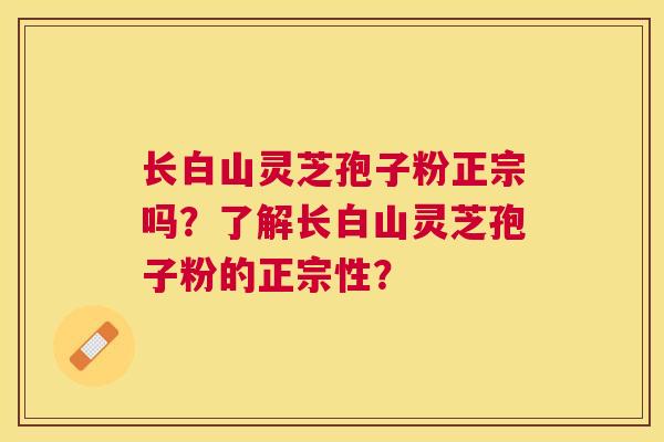 长白山灵芝孢子粉正宗吗?了解长白山灵芝孢子粉的正宗性? 长白山灵芝孢子粉正宗吗?了解长白山灵芝孢子粉的正宗性?
