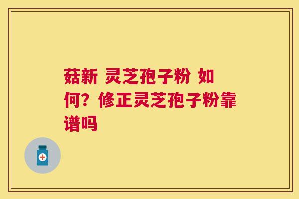 菇新 灵芝孢子粉 如何?修正灵芝孢子粉靠谱吗 菇新 灵芝孢子粉 如何?修正灵芝孢子粉靠谱吗