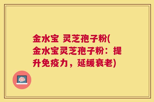金水宝 灵芝孢子粉(金水宝灵芝孢子粉：提升免疫力，延缓)
