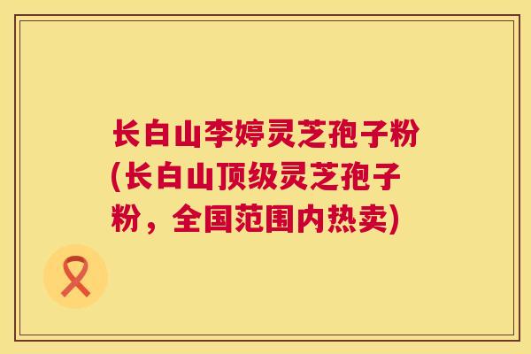 长白山李婷灵芝孢子粉(长白山灵芝孢子粉,全国范围内热卖) 长白山李婷灵芝孢子粉(长白山灵芝孢子粉,全国范围内热卖)