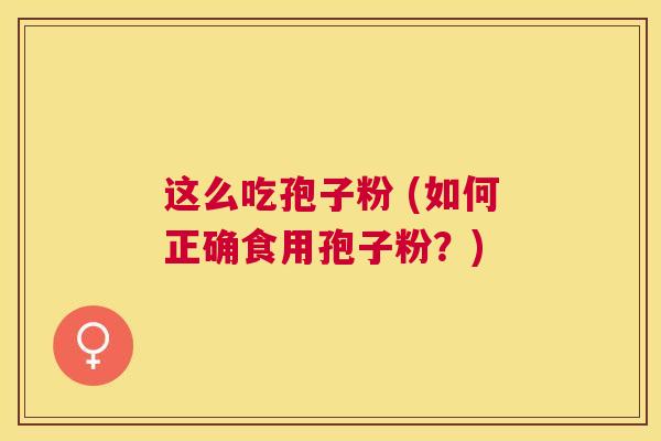 这么吃孢子粉 (如何正确食用孢子粉?) 这么吃孢子粉 (如何正确食用孢子粉?)