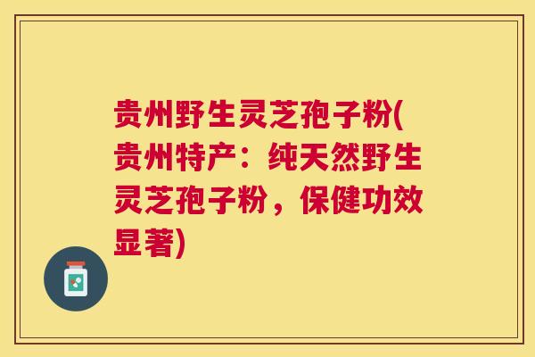贵州野生灵芝孢子粉(贵州特产：纯天然野生灵芝孢子粉，保健功效显著)