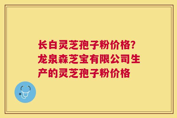 长白灵芝孢子粉价格?龙泉森芝宝有限公司生产的灵芝孢子粉价格 长白灵芝孢子粉价格?龙泉森芝宝有限公司生产的灵芝孢子粉价格