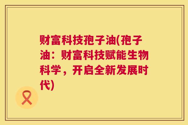 财富科技孢子油(孢子油：财富科技赋能生物科学，开启全新发展时代)