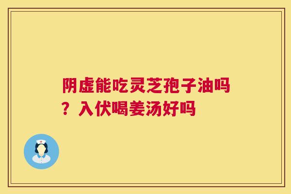 阴虚能吃灵芝孢子油吗?入伏喝姜汤好吗 阴虚能吃灵芝孢子油吗?入伏喝姜汤好吗