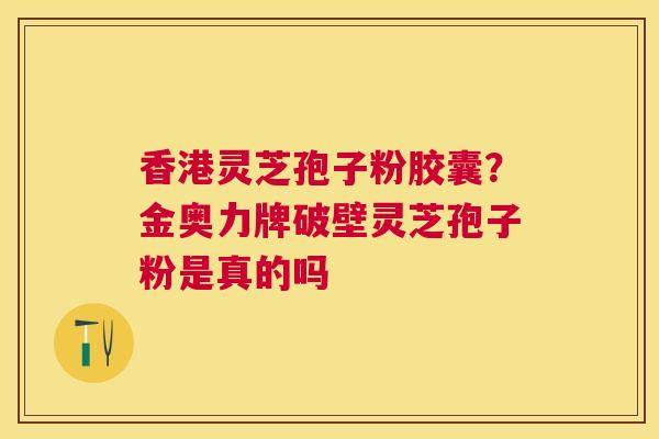 香港灵芝孢子粉胶囊?金奥力牌破壁灵芝孢子粉是真的吗 香港灵芝孢子粉胶囊?金奥力牌破壁灵芝孢子粉是真的吗