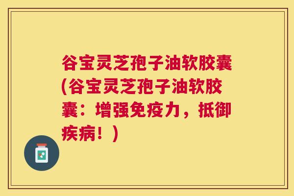 谷宝灵芝孢子油软胶囊(谷宝灵芝孢子油软胶囊:增强免疫力,抵御!) 谷宝灵芝孢子油软胶囊(谷宝灵芝孢子油软胶囊:增强免疫力,抵御!)