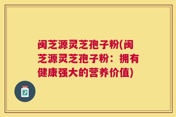 闽芝源灵芝孢子粉(闽芝源灵芝孢子粉:拥有健康强大的营养价值) 闽芝源灵芝孢子粉(闽芝源灵芝孢子粉:拥有健康强大的营养价值)