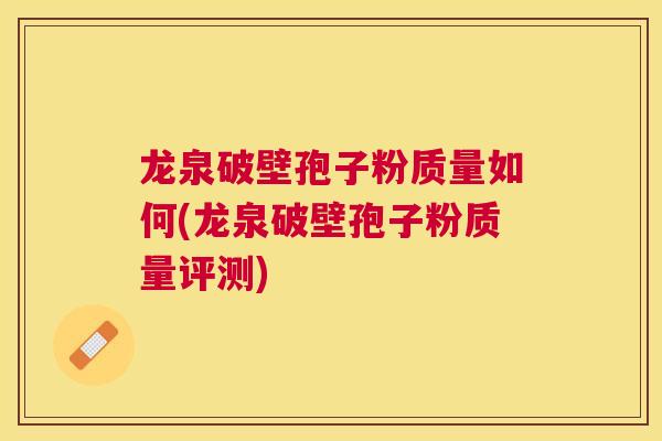 龙泉破壁孢子粉质量如何(龙泉破壁孢子粉质量评测) 龙泉破壁孢子粉质量如何(龙泉破壁孢子粉质量评测)