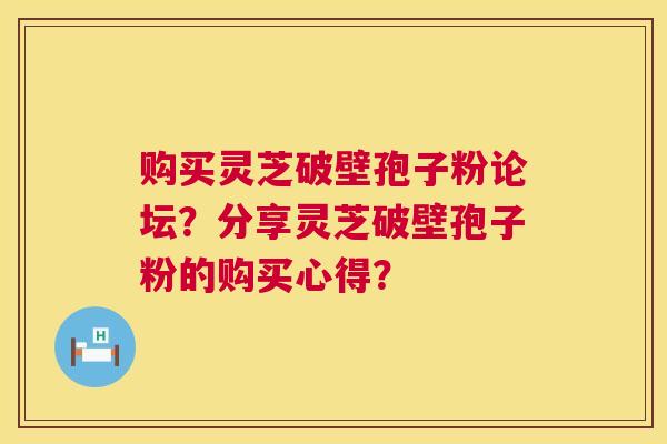 购买灵芝破壁孢子粉论坛?分享灵芝破壁孢子粉的购买心得? 购买灵芝破壁孢子粉论坛?分享灵芝破壁孢子粉的购买心得?