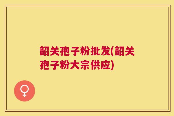 韶关孢子粉批发(韶关孢子粉大宗供应) 韶关孢子粉批发(韶关孢子粉大宗供应)