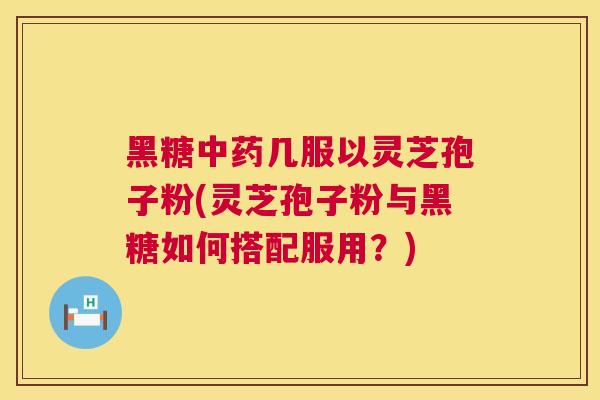 黑糖几服以灵芝孢子粉(灵芝孢子粉与黑糖如何搭配服用?) 黑糖几服以灵芝孢子粉(灵芝孢子粉与黑糖如何搭配服用?)