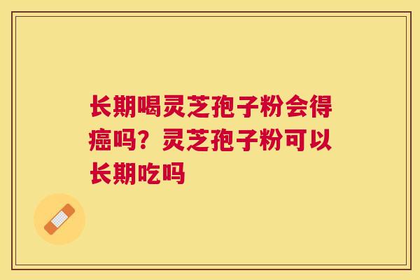 长期喝灵芝孢子粉会得吗?灵芝孢子粉可以长期吃吗 长期喝灵芝孢子粉会得吗?灵芝孢子粉可以长期吃吗