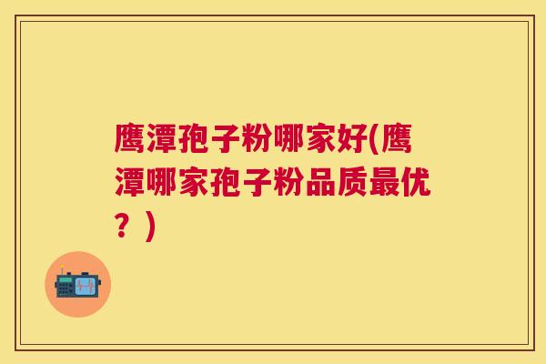 鹰潭孢子粉哪家好(鹰潭哪家孢子粉品质优?) 鹰潭孢子粉哪家好(鹰潭哪家孢子粉品质优?)