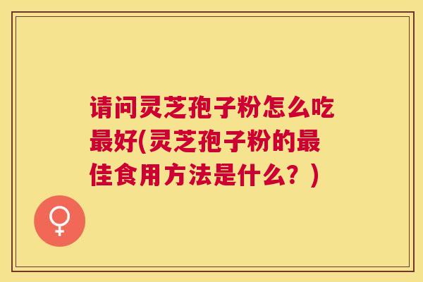 请问灵芝孢子粉怎么吃好(灵芝孢子粉的佳食用方法是什么?) 请问灵芝孢子粉怎么吃好(灵芝孢子粉的佳食用方法是什么?)
