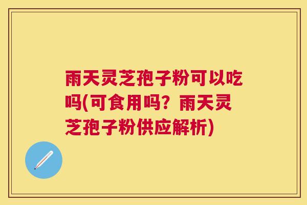 雨天灵芝孢子粉可以吃吗(可食用吗?雨天灵芝孢子粉供应解析) 雨天灵芝孢子粉可以吃吗(可食用吗?雨天灵芝孢子粉供应解析)