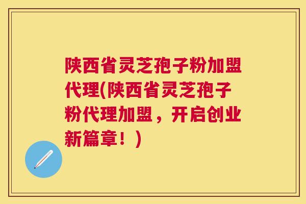 陕西省灵芝孢子粉加盟代理(陕西省灵芝孢子粉代理加盟，开启创业新篇章！)